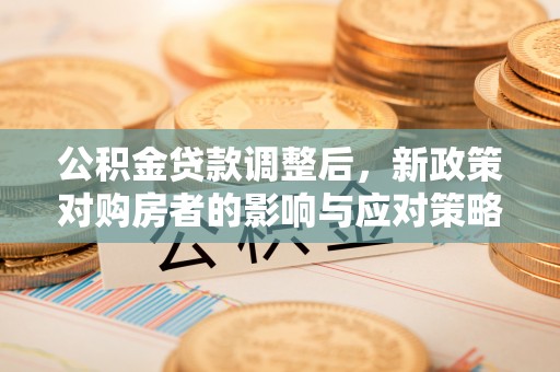 春日公积金贷款调整后，新政策对购房者的影响与应对策略