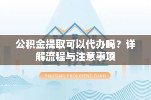 春日公积金提取可以代办吗？详解流程与注意事项