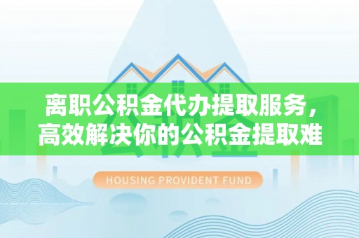 春日离职公积金代办提取服务，高效解决你的公积金提取难题