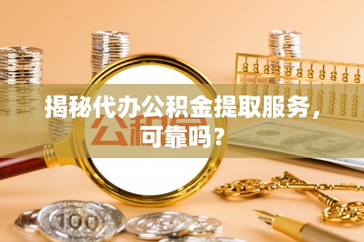 春日揭秘代办公积金提取服务，可靠吗？