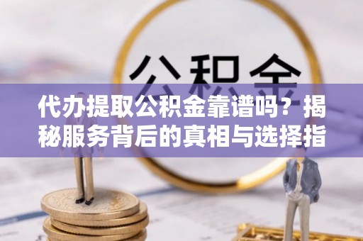 春日代办提取公积金靠谱吗？揭秘服务背后的真相与选择指南