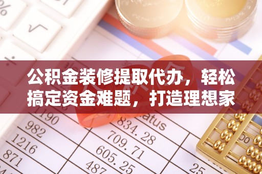 春日公积金装修提取代办，轻松搞定资金难题，打造理想家居