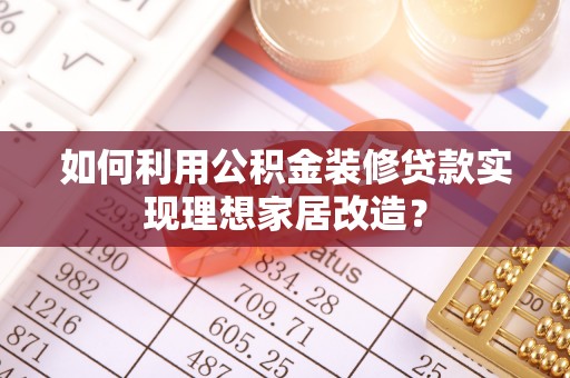 春日如何利用公积金装修贷款实现理想家居改造？