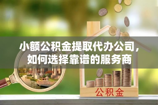 春日小额公积金提取代办公司，如何选择靠谱的服务商