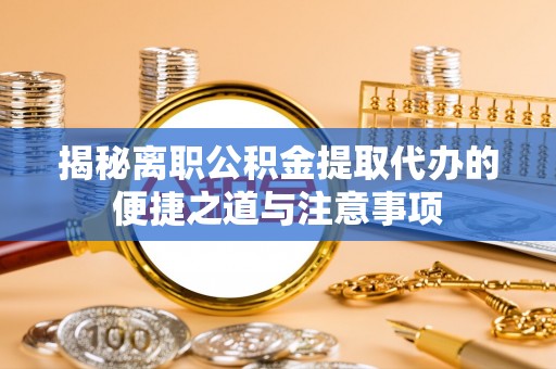春日揭秘离职公积金提取代办的便捷之道与注意事项