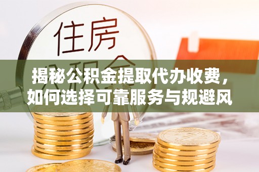 春日揭秘公积金提取代办收费，如何选择可靠服务与规避风险