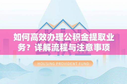 春日如何高效办理公积金提取业务？详解流程与注意事项