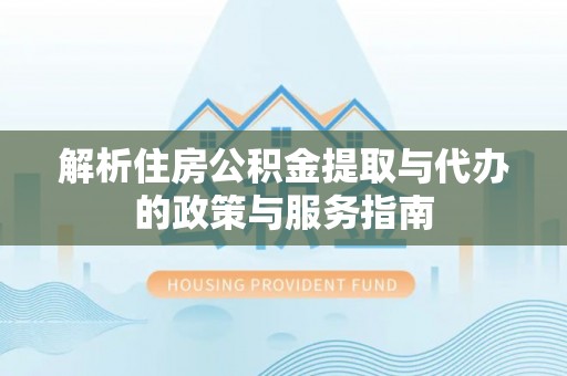 春日解析住房公积金提取与代办的政策与服务指南
