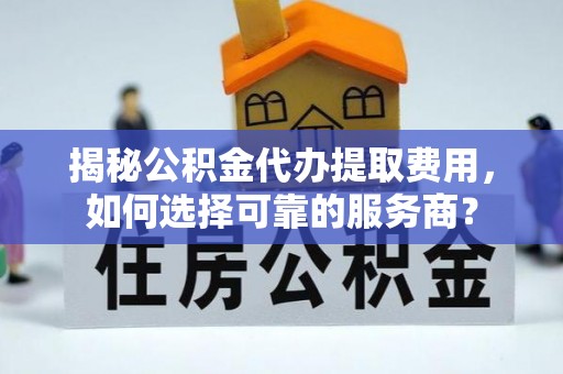 春日揭秘公积金代办提取费用，如何选择可靠的服务商？