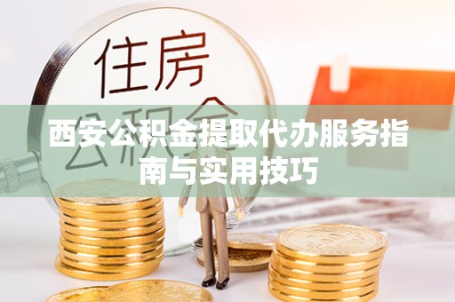 春日西安公积金提取代办服务指南与实用技巧