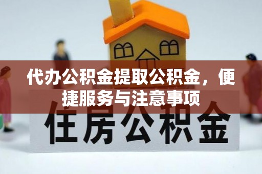 春日代办公积金提取公积金，便捷服务与注意事项