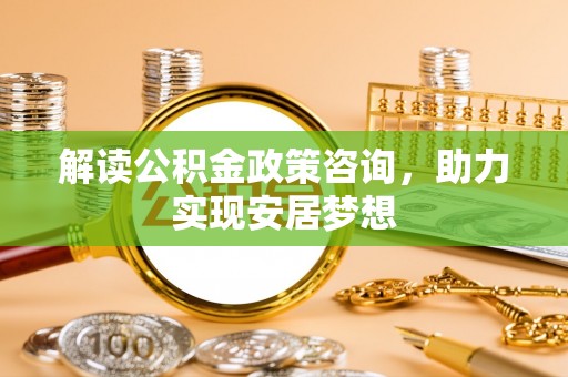 春日解读公积金政策咨询，助力实现安居梦想