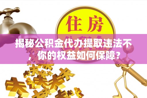 春日揭秘公积金代办提取违法不，你的权益如何保障？